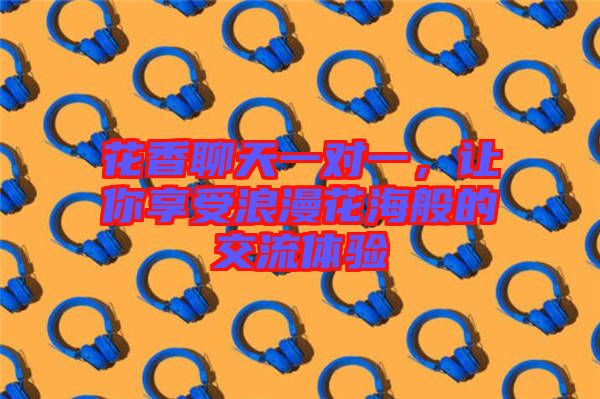 花香聊天一對(duì)一，讓你享受浪漫花海般的交流體驗(yàn)
