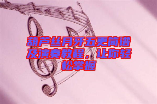 葫蘆絲月牙五更簡(jiǎn)譜及演奏教程，讓你輕松掌握