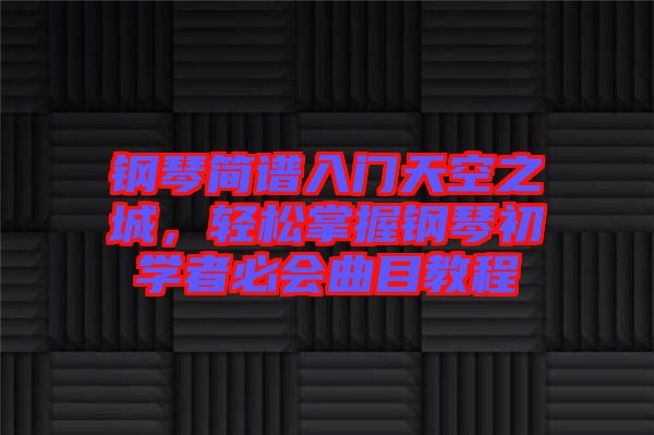 鋼琴簡譜入門天空之城，輕松掌握鋼琴初學(xué)者必會(huì)曲目教程