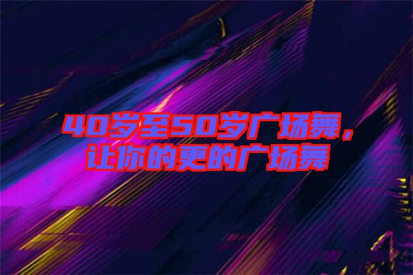 40歲至50歲廣場(chǎng)舞，讓你的更的廣場(chǎng)舞