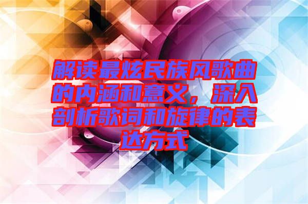 解讀最炫民族風(fēng)歌曲的內(nèi)涵和意義，深入剖析歌詞和旋律的表達(dá)方式
