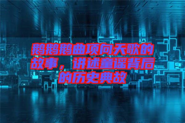 鵝鵝鵝曲項向天歌的故事，講述童謠背后的歷史典故