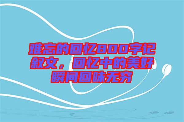 難忘的回憶800字記敘文，回憶中的美好瞬間回味無(wú)窮