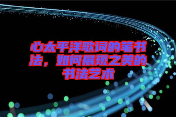心太平洋歌詞的筆書(shū)法，如何展現(xiàn)之美的書(shū)法藝術(shù)