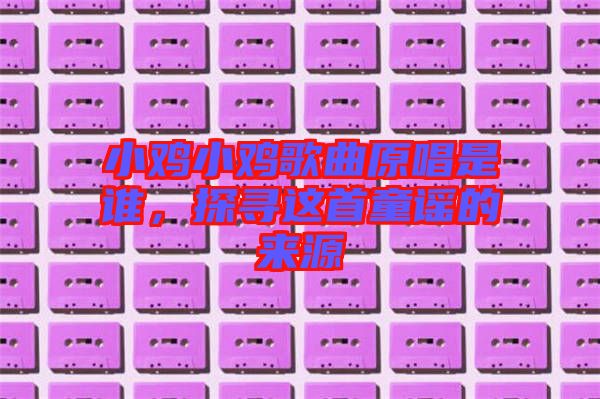 小雞小雞歌曲原唱是誰，探尋這首童謠的來源