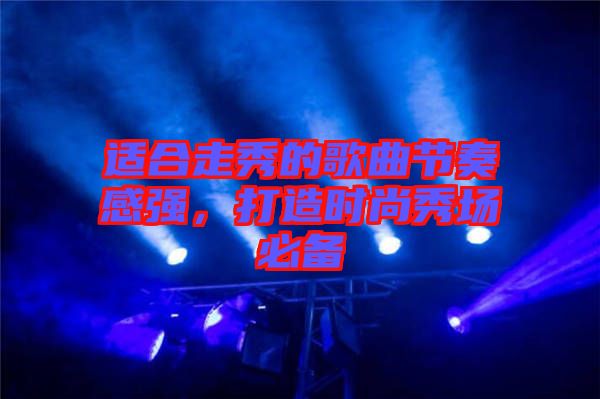 適合走秀的歌曲節(jié)奏感強(qiáng)，打造時(shí)尚秀場必備