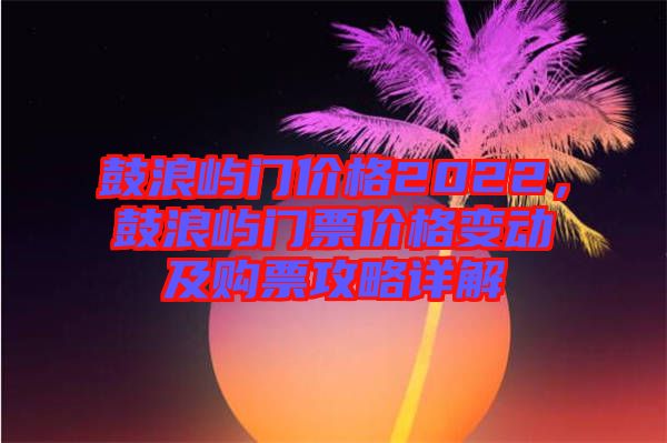 鼓浪嶼門價(jià)格2022，鼓浪嶼門票價(jià)格變動(dòng)及購(gòu)票攻略詳解