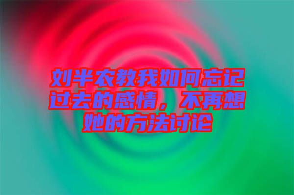 劉半農(nóng)教我如何忘記過去的感情，不再想她的方法討論