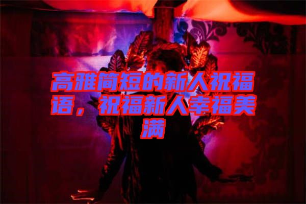 高雅簡(jiǎn)短的新人祝福語(yǔ)，祝福新人幸福美滿