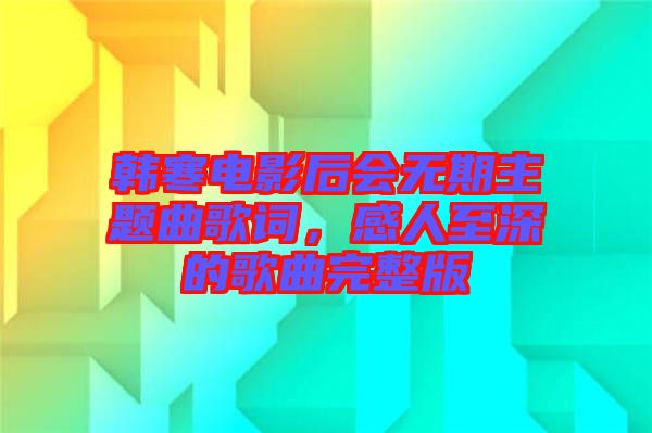 韓寒電影后會(huì)無期主題曲歌詞，感人至深的歌曲完整版