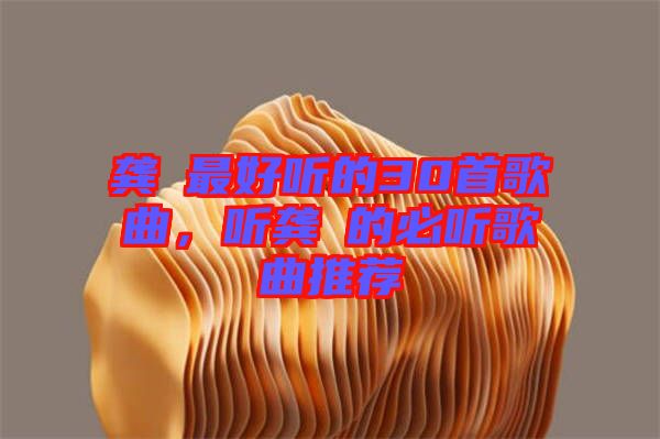 龔玥最好聽的30首歌曲，聽龔玥的必聽歌曲推薦