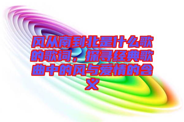 風(fēng)從南到北是什么歌的歌詞，探尋經(jīng)典歌曲中的風(fēng)與愛情的含義
