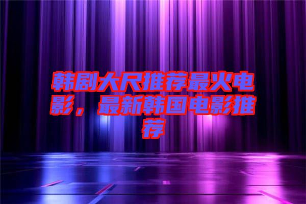 韓劇大尺推薦最火電影，最新韓國電影推薦
