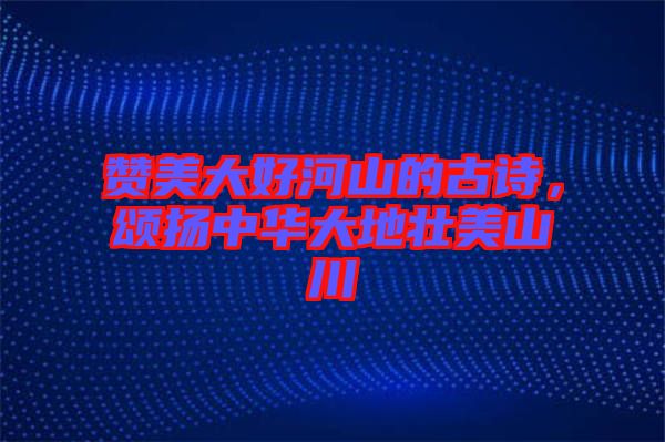 贊美大好河山的古詩(shī)，頌揚(yáng)中華大地壯美山川