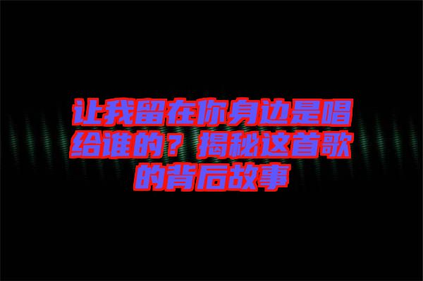 讓我留在你身邊是唱給誰(shuí)的？揭秘這首歌的背后故事