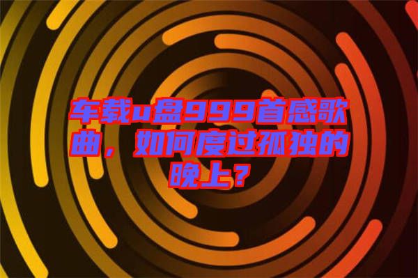車載u盤999首感歌曲，如何度過孤獨(dú)的晚上？