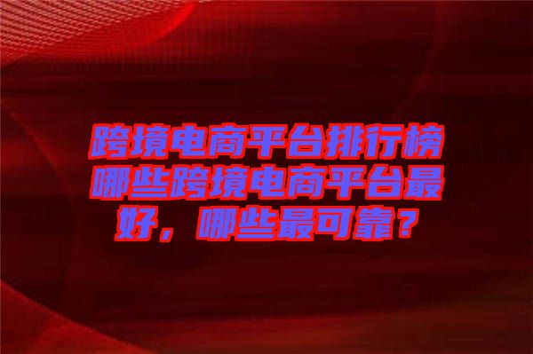 跨境電商平臺(tái)排行榜哪些跨境電商平臺(tái)最好，哪些最可靠？