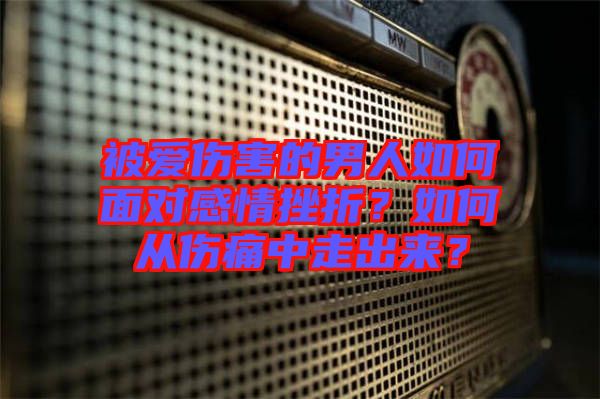 被愛傷害的男人如何面對感情挫折？如何從傷痛中走出來？