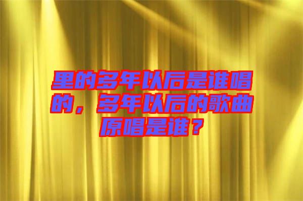 里的多年以后是誰唱的，多年以后的歌曲原唱是誰？