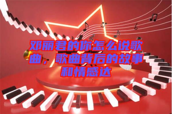 鄧麗君的你怎么說歌曲，歌曲背后的故事和情感達(dá)