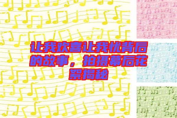 讓我歡喜讓我憂背后的故事，拍攝幕后花絮揭秘