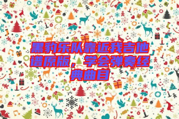 黑豹樂隊(duì)靠近我吉他譜原版，學(xué)會(huì)彈奏經(jīng)典曲目
