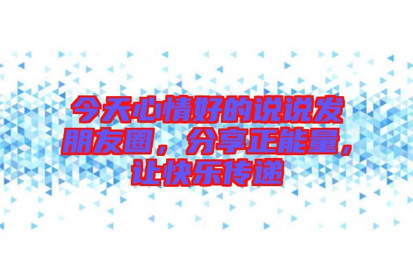 今天心情好的說說發(fā)朋友圈，分享正能量，讓快樂傳遞