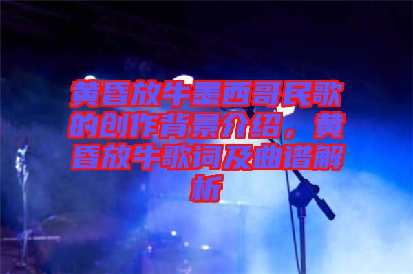 黃昏放牛墨西哥民歌的創(chuàng)作背景介紹，黃昏放牛歌詞及曲譜解析