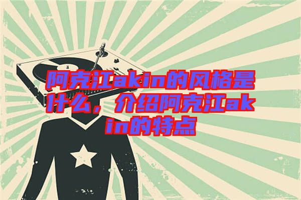 阿克江akin的風(fēng)格是什么，介紹阿克江akin的特點(diǎn)