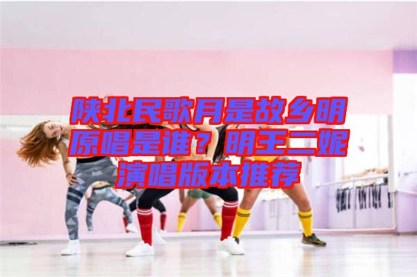 陜北民歌月是故鄉(xiāng)明原唱是誰(shuí)？明王二妮演唱版本推薦