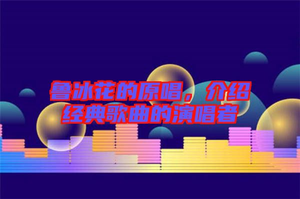 魯冰花的原唱，介紹經(jīng)典歌曲的演唱者