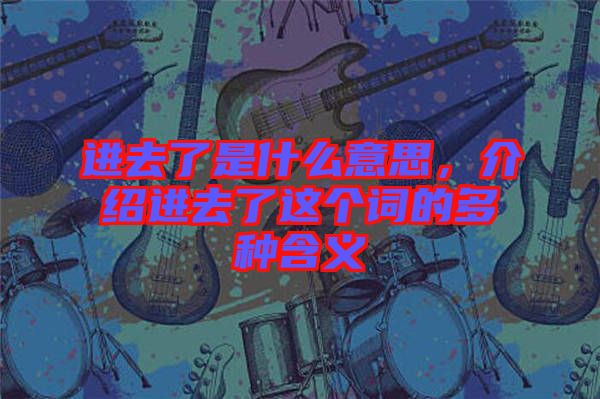 進(jìn)去了是什么意思，介紹進(jìn)去了這個(gè)詞的多種含義