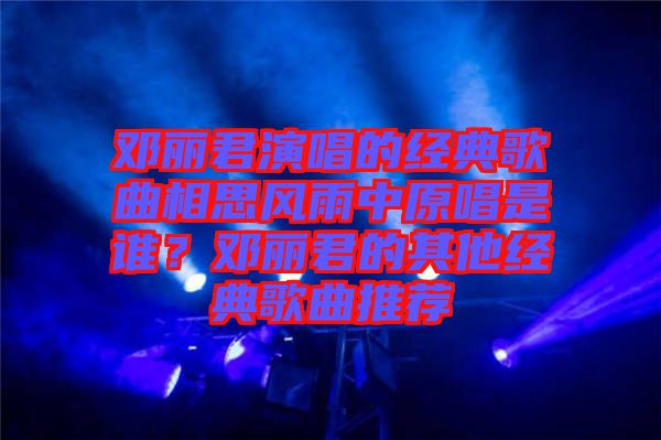 鄧麗君演唱的經典歌曲相思風雨中原唱是誰？鄧麗君的其他經典歌曲推薦