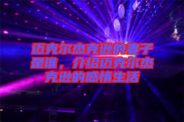 邁克爾杰克遜的妻子是誰(shuí)，介紹邁克爾杰克遜的感情生活