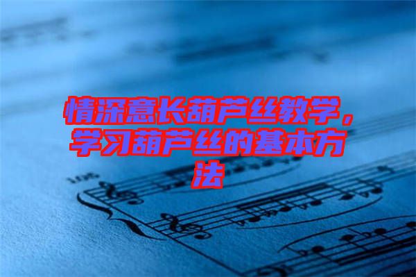 情深意長(zhǎng)葫蘆絲教學(xué)，學(xué)習(xí)葫蘆絲的基本方法