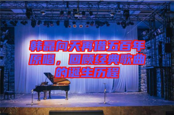 韓磊向天再借五百年原唱，回顧經(jīng)典歌曲的誕生歷程