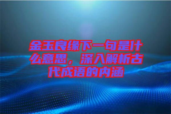 金玉良緣下一句是什么意思，深入解析古代成語的內(nèi)涵