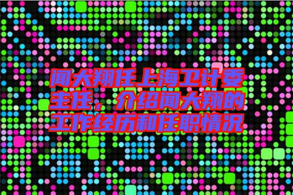 聞大翔任上海衛(wèi)計(jì)委主任，介紹聞大翔的工作經(jīng)歷和任職情況