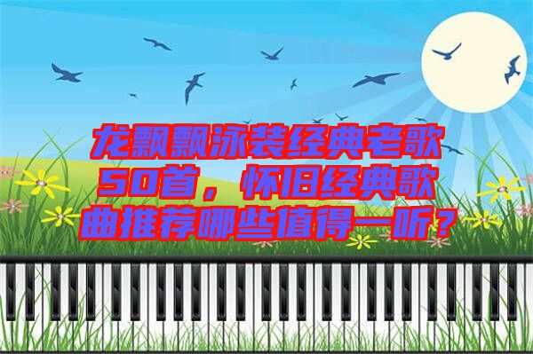 龍飄飄泳裝經(jīng)典老歌50首，懷舊經(jīng)典歌曲推薦哪些值得一聽(tīng)？