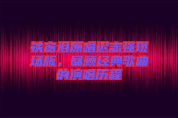 鐵窗淚原唱遲志強(qiáng)現(xiàn)場版，回顧經(jīng)典歌曲的演唱?dú)v程