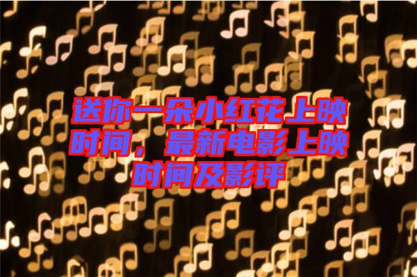 送你一朵小紅花上映時(shí)間，最新電影上映時(shí)間及影評(píng)
