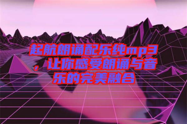 起航朗誦配樂純mp3，讓你感受朗誦與音樂的完美融合