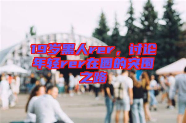 19歲黑人rer，討論年輕rer在圈的突圍之路