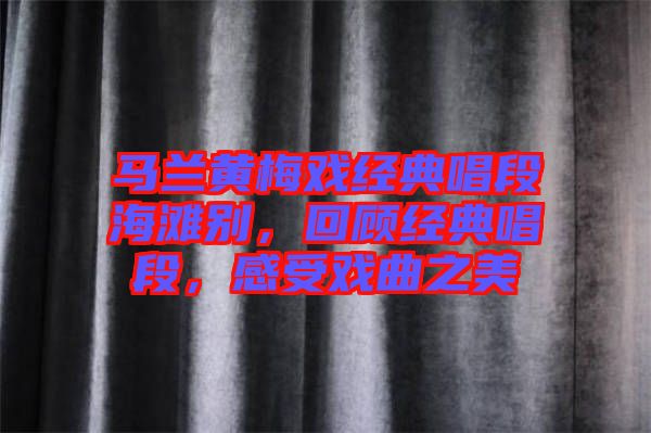 馬蘭黃梅戲經(jīng)典唱段海灘別，回顧經(jīng)典唱段，感受戲曲之美