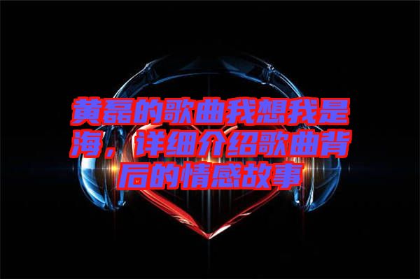 黃磊的歌曲我想我是海，詳細(xì)介紹歌曲背后的情感故事