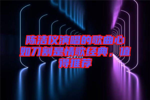 陳潔儀演唱的歌曲心如刀割是情歌經(jīng)典，值得推薦