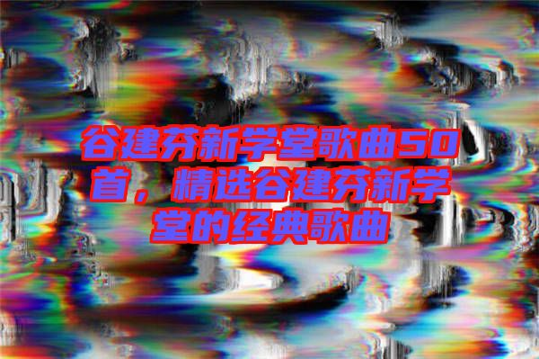 谷建芬新學(xué)堂歌曲50首，精選谷建芬新學(xué)堂的經(jīng)典歌曲