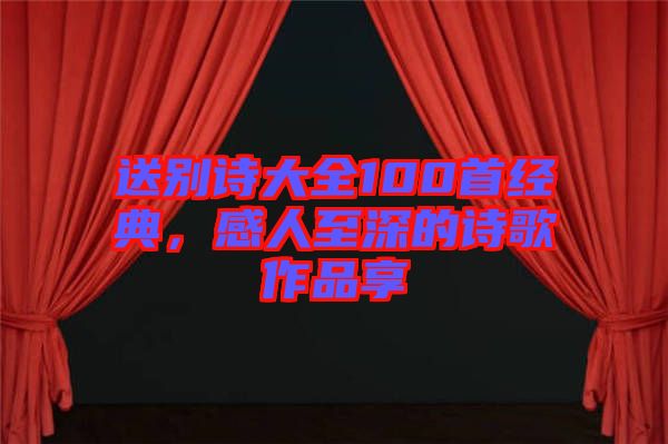 送別詩大全100首經(jīng)典，感人至深的詩歌作品享