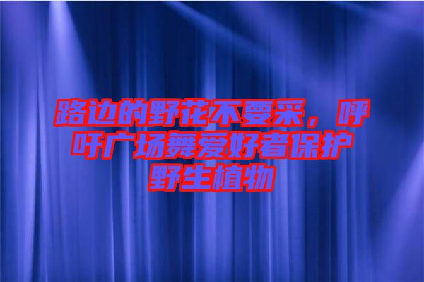 路邊的野花不要采，呼吁廣場舞愛好者保護野生植物