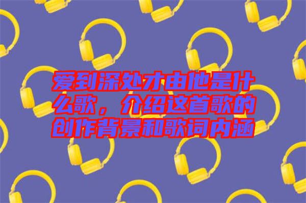 愛(ài)到深處才由他是什么歌，介紹這首歌的創(chuàng)作背景和歌詞內(nèi)涵